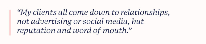 Pull quote that says: “My clients all come down to relationships, not advertising or social media, but reputation and word of mouth.”